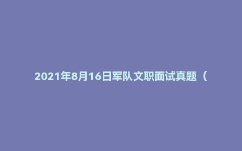 2021年8月16日军队文职面试真题(助理工程师)
