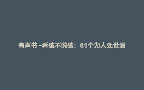 有声书 -看破不说破：81个为人处世潜规则丨饭局的艺术、人性的深处