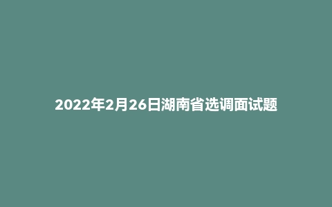2022年2月26日湖南省选调面试题