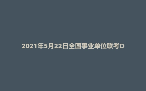 2021年5月22日全国事业单位联考D类《职业能力倾向测验》试题(安徽/湖北/贵州/云南/广西/宁夏/青海/甘肃/四川/内蒙古版)