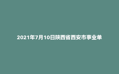 2021年7月10日陕西省西安市事业单位面试题