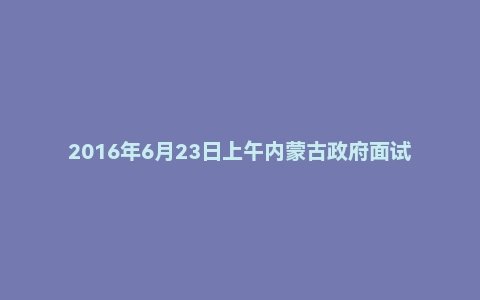 2016年6月23日上午内蒙古政府面试真题