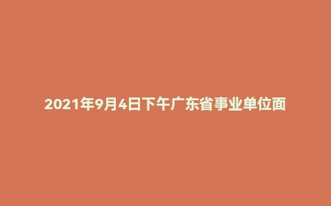 2021年9月4日下午广东省事业单位面试题（双百社工）