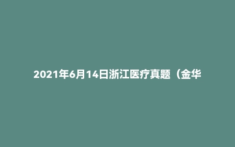 2021年6月14日浙江医疗真题(金华市-武义县)