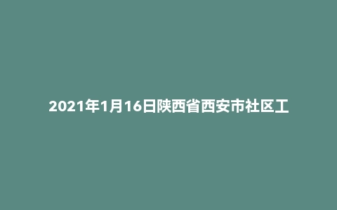 2021年1月16日陕西省西安市社区工作者招聘考试《综合能力测试》（主观题）
