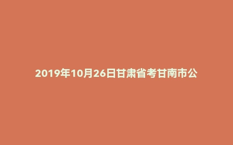 2019年10月26日甘肃省考甘南市公务员面试真题