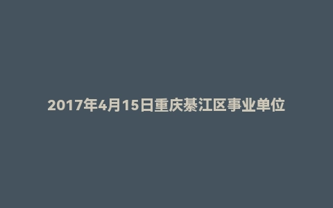 2017年4月15日重庆綦江区事业单位考试《公共基础知识》真题