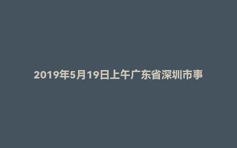 2019年5月19日上午广东省深圳市事业单位辅警面试题(一般执法类)