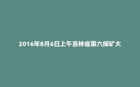 2016年8月6日上午吉林省第六探矿大队文字综合岗事业单位面试真题