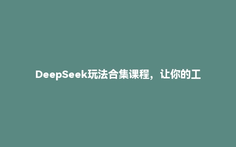DeepSeek玩法合集课程，让你的工作效率飞升