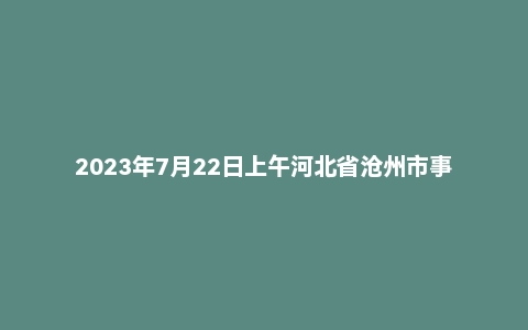 2023年7月22日上午河北省沧州市事业单位面试题(市直)