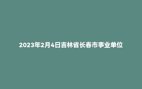 2023年2月4日吉林省长春市事业单位面试题