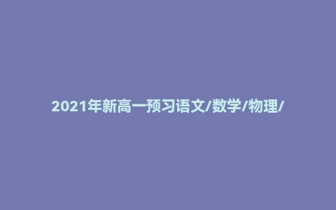 2021年新高一预习语文/数学/物理/化学视频课程加讲义