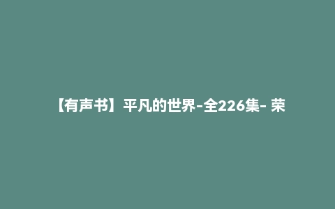 【有声书】平凡的世界-全226集- 荣获第三届茅盾文学奖，路遥经典之作