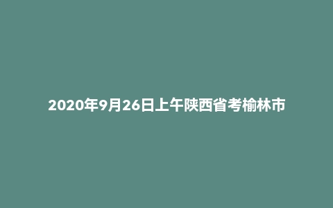 2020年9月26日上午陕西省考榆林市面试题