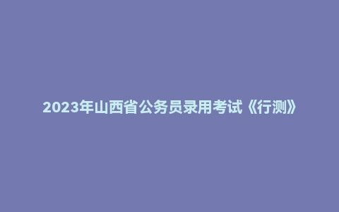 2023年山西省公务员录用考试《行测》题