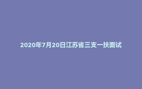 2020年7月20日江苏省三支一扶面试题