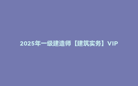 2025年一级建造师【建筑实务】VIP课程