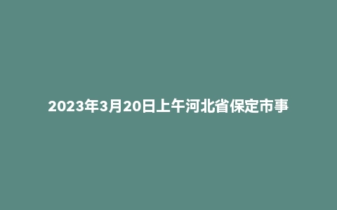 2023年3月20日上午河北省保定市事业单位面试题（市直）