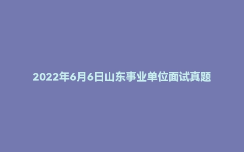 2022年6月6日山东事业单位面试真题（济南职业技术学院辅导员）