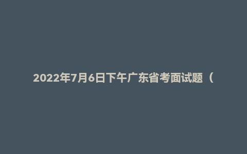 2022年7月6日下午广东省考面试题（无领导）