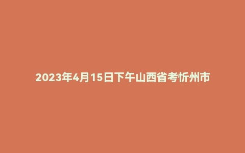2023年4月15日下午山西省考忻州市公务员面试题