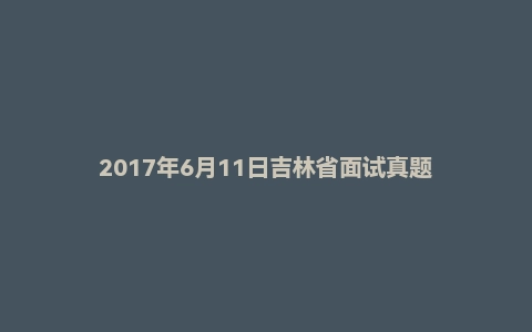 2017年6月11日吉林省面试真题