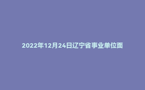 2022年12月24日辽宁省事业单位面试题(水利厅)