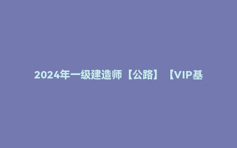 2024年一级建造师【公路】【VIP基础同步班】