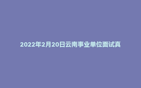 2022年2月20日云南事业单位面试真题（昆明市-石林县）