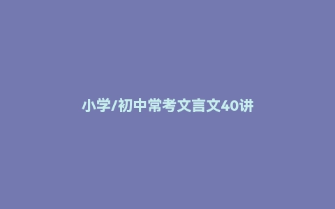 小学/初中常考文言文40讲