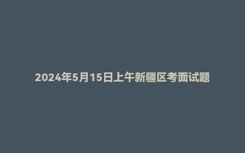 2024年5月15日上午新疆区考面试题