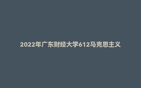 2022年广东财经大学612马克思主义基本原理研究生招生初试自命题试题