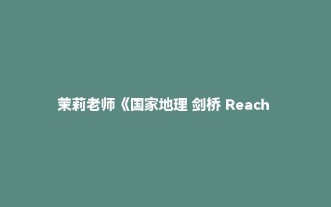 茉莉老师《国家地理 剑桥 Reach Higher 英语精讲课 (G1-G6) 》