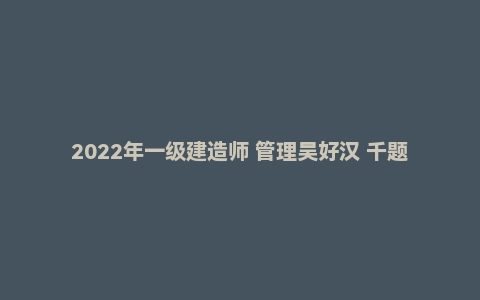 2022年一级建造师 管理吴好汉 千题库PDF电子版