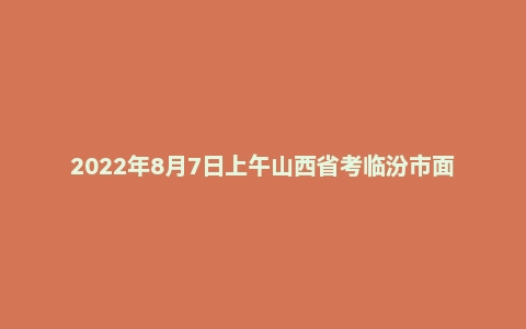 2022年8月7日上午山西省考临汾市面试题（乡镇岗）