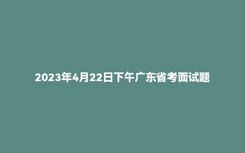 2023年4月22日下午广东省考面试题（无领导）