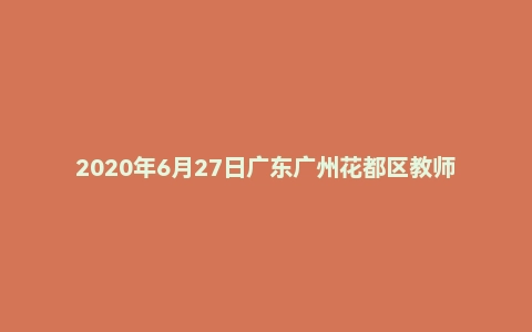 2020年6月27日广东广州花都区教师招聘考试 《公基+教育综合知识》试卷