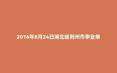 2016年8月24日湖北省荆州市事业单位长江河道管理局面试真题