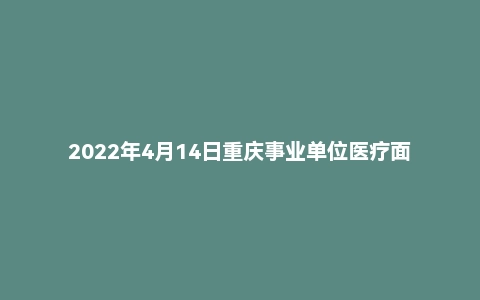 2022年4月14日重庆事业单位医疗面试真题（渝北区-妇幼保健院）