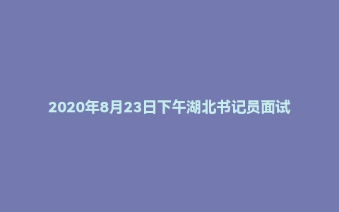 2020年8月23日下午湖北书记员面试真题（法检岗）