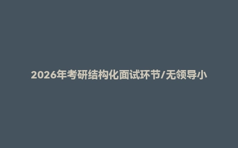 2026年考研结构化面试环节/无领导小组面试环节/面试技巧及简历书写