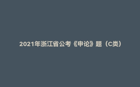 2021年浙江省公考《申论》题（C类）