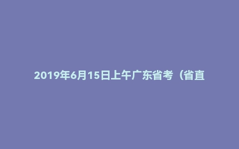 2019年6月15日上午广东省考（省直县级及公安）面试真题
