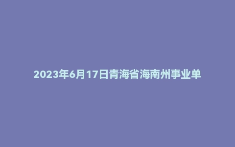 2023年6月17日青海省海南州事业单位面试题