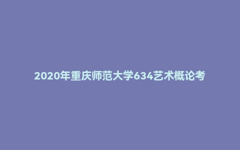 2020年重庆师范大学634艺术概论考研试题