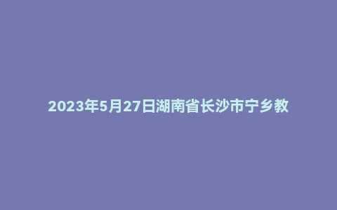 2023年5月27日湖南省长沙市宁乡教师招聘《教育基础知识》考试题