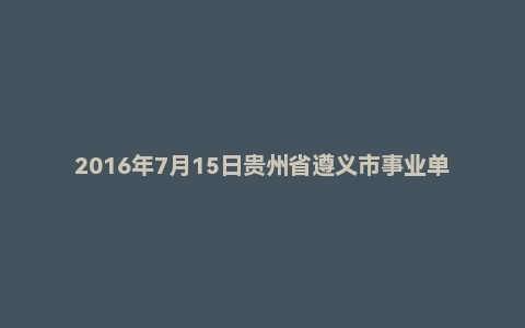 2016年7月15日贵州省遵义市事业单位教师招考面试真题