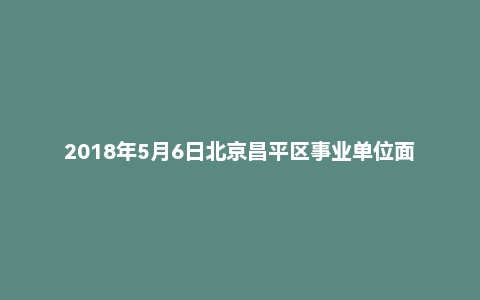 2018年5月6日北京昌平区事业单位面试真题