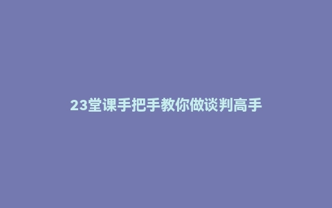 23堂课手把手教你做谈判高手